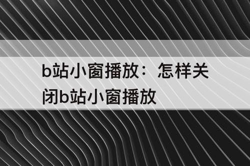 b站小窗播放：怎样关闭b站小窗播放