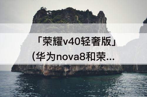 「荣耀v40轻奢版」(华为nova8和荣耀v40轻奢版哪个好)