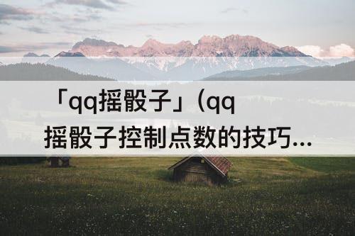 「qq摇骰子」(qq摇骰子控制点数的技巧)