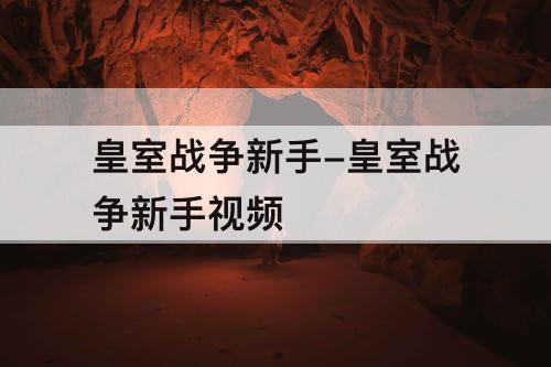 皇室战争新手-皇室战争新手视频
