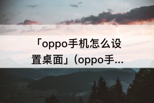 「oppo手机怎么设置桌面」(oppo手机怎么设置桌面天气和时间)
