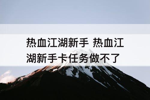 热血江湖新手 热血江湖新手卡任务做不了