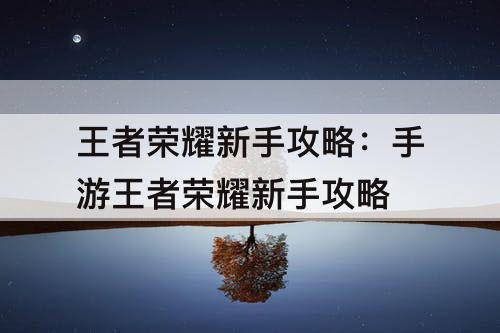 王者荣耀新手攻略：手游王者荣耀新手攻略