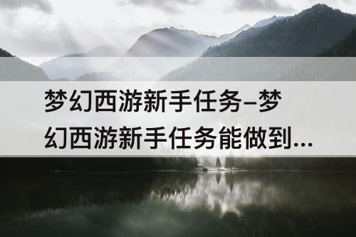 梦幻西游新手任务-梦幻西游新手任务能做到多少级