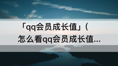 「qq会员成长值」(怎么看qq会员成长值获赠记录)