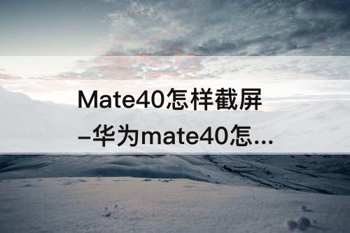 Mate40怎样截屏-华为mate40怎样截屏长图