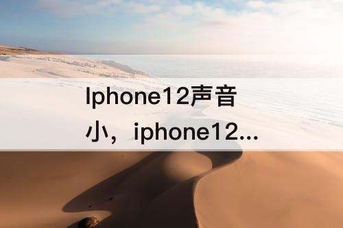 Iphone12声音小，iphone12声音小正常吗