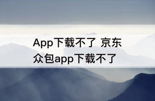 App下载不了 京东众包app下载不了