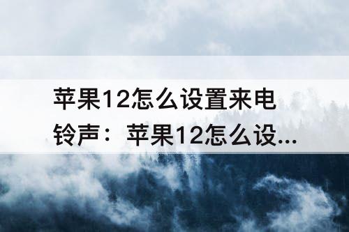 苹果12怎么设置来电铃声：苹果12怎么设置来电铃声歌曲要钱吗