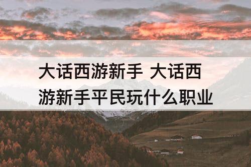 大话西游新手 大话西游新手平民玩什么职业