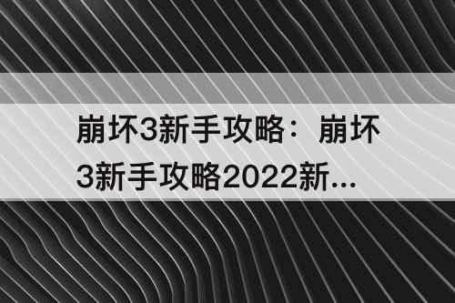 崩坏3新手攻略：崩坏3新手攻略2022新版本