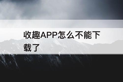 收趣APP怎么不能下载了