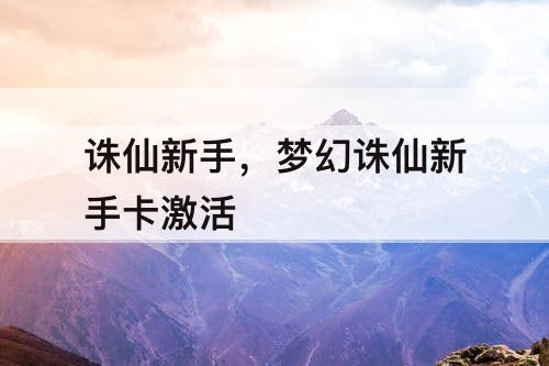 诛仙新手，梦幻诛仙新手卡激活