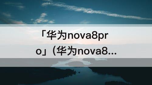 「华为nova8pro」(华为nova8和华为nova8pro哪个好)