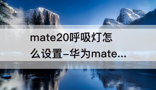 mate20呼吸灯怎么设置-华为mate20呼吸灯怎么设置