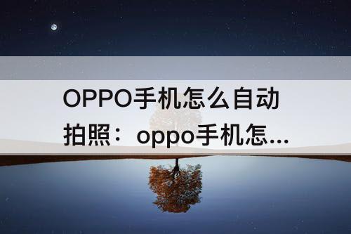OPPO手机怎么自动拍照：oppo手机怎么自动拍照片