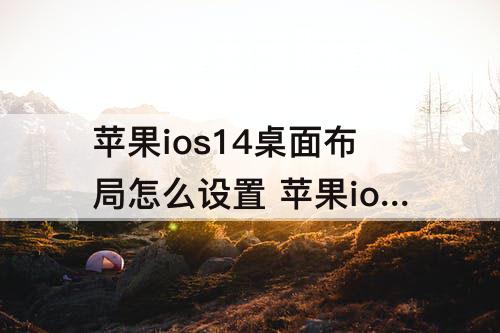 苹果ios14桌面布局怎么设置 苹果ios14桌面布局怎么设置自己的想要的照片
