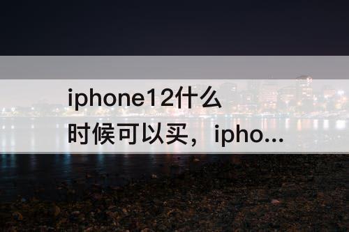 iphone12什么时候可以买，iphone12什么时候可以买到现货