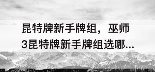 昆特牌新手牌组，巫师3昆特牌新手牌组选哪个