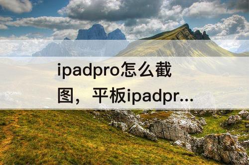 ipadpro怎么截图，平板ipadpro怎么截图