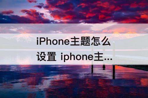 iPhone主题怎么设置 iphone主题怎么设置成白色
