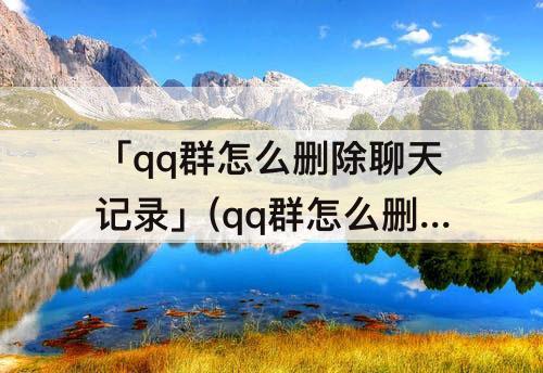 「qq群怎么删除聊天记录」(qq群怎么删除聊天记录让别人也看不到)