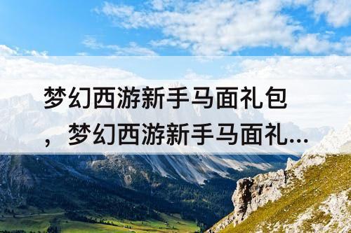 梦幻西游新手马面礼包，梦幻西游新手马面礼包属性