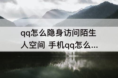 qq怎么隐身访问陌生人空间 手机qq怎么隐身访问陌生人空间