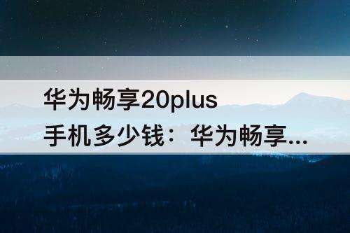 华为畅享20plus手机多少钱：华为畅享20plus手机多少钱8+128刚上市多少钱