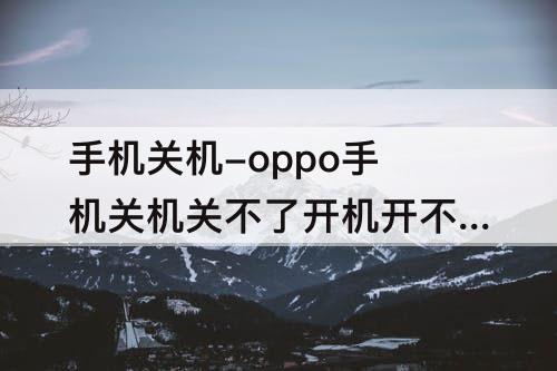 手机关机-oppo手机关机关不了开机开不了怎么回事