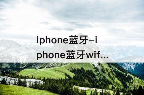 iphone蓝牙-iphone蓝牙wifi打不开