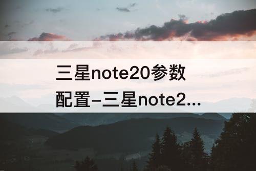 三星note20参数配置-三星note20参数配置在哪查看