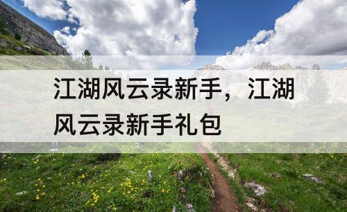 江湖风云录新手，江湖风云录新手礼包