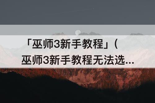 「巫师3新手教程」(巫师3新手教程无法选择目标)