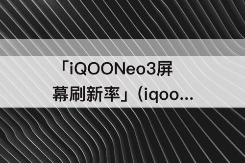 「iQOONeo3屏幕刷新率」(iqooneo3屏幕刷新率智能切换)
