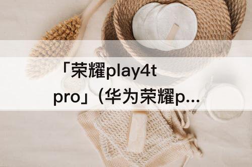 「荣耀play4t pro」(华为荣耀play4t pro有没有语音唤醒功能)