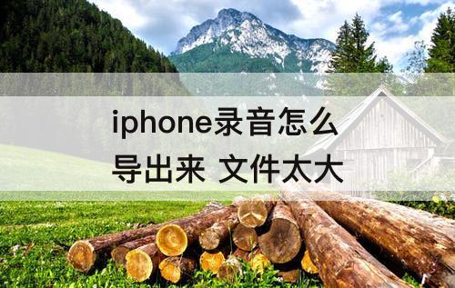 iphone录音怎么导出来 文件太大