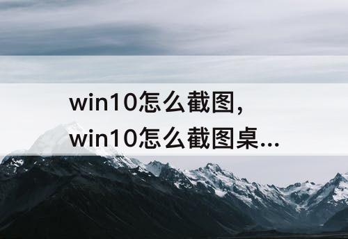 win10怎么截图，win10怎么截图桌面