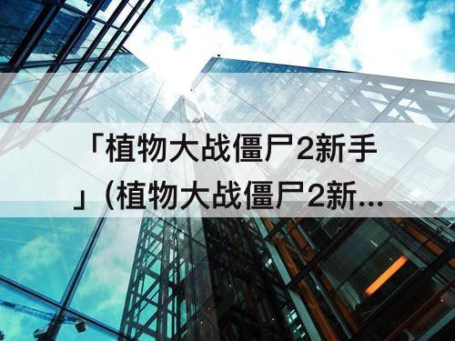 「植物大战僵尸2新手」(植物大战僵尸2新手教程点不到铲子)