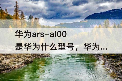 华为ars-al00是华为什么型号，华为ars-al00是华为什么型号多少钱