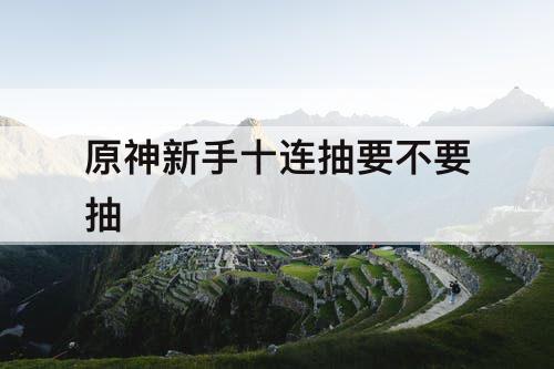 原神新手十连抽要不要抽