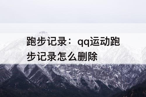 跑步记录：qq运动跑步记录怎么删除
