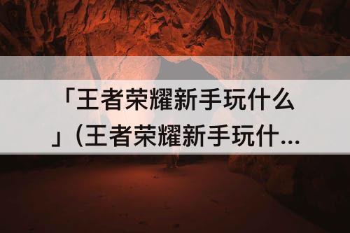 「王者荣耀新手玩什么」(王者荣耀新手玩什么英雄比较好)
