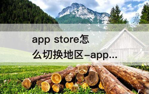 app store怎么切换地区-app store怎么切换地区没有visa卡