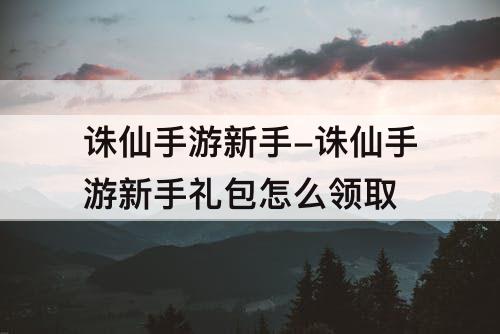 诛仙手游新手-诛仙手游新手礼包怎么领取