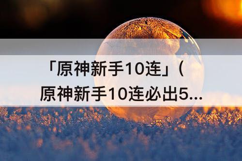 「原神新手10连」(原神新手10连必出5星)