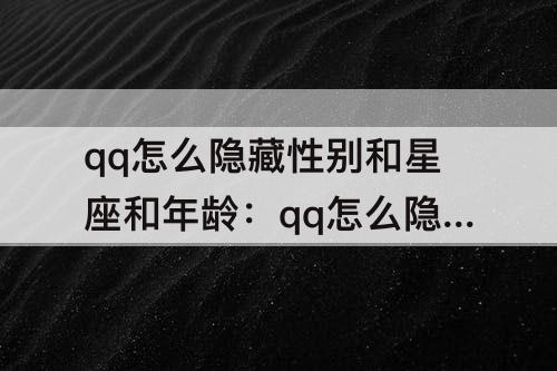 qq怎么隐藏性别和星座和年龄：qq怎么隐藏性别和星座和年龄手机版