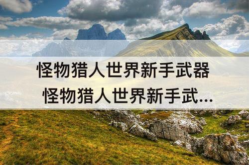 怪物猎人世界新手武器 怪物猎人世界新手武器推荐