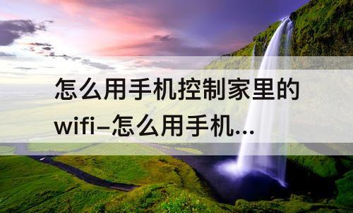 怎么用手机控制家里的wifi-怎么用手机控制家里的wifi不让别人用