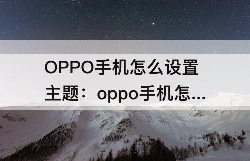 OPPO手机怎么设置主题：oppo手机怎么设置主题字体颜色